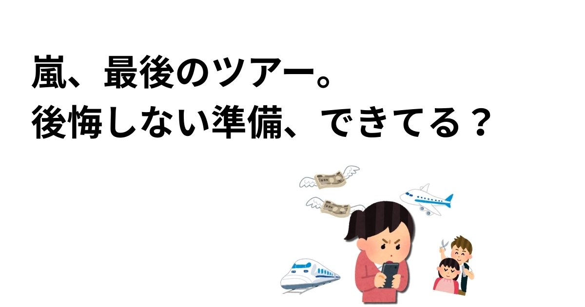 嵐、最後のツアー。後悔しない準備、できてる？