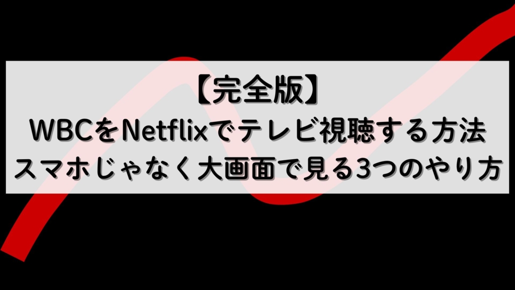 【完全版】WBCをNetflixでテレビ視聴する方法｜スマホじゃなく大画面で見る3つのやり方