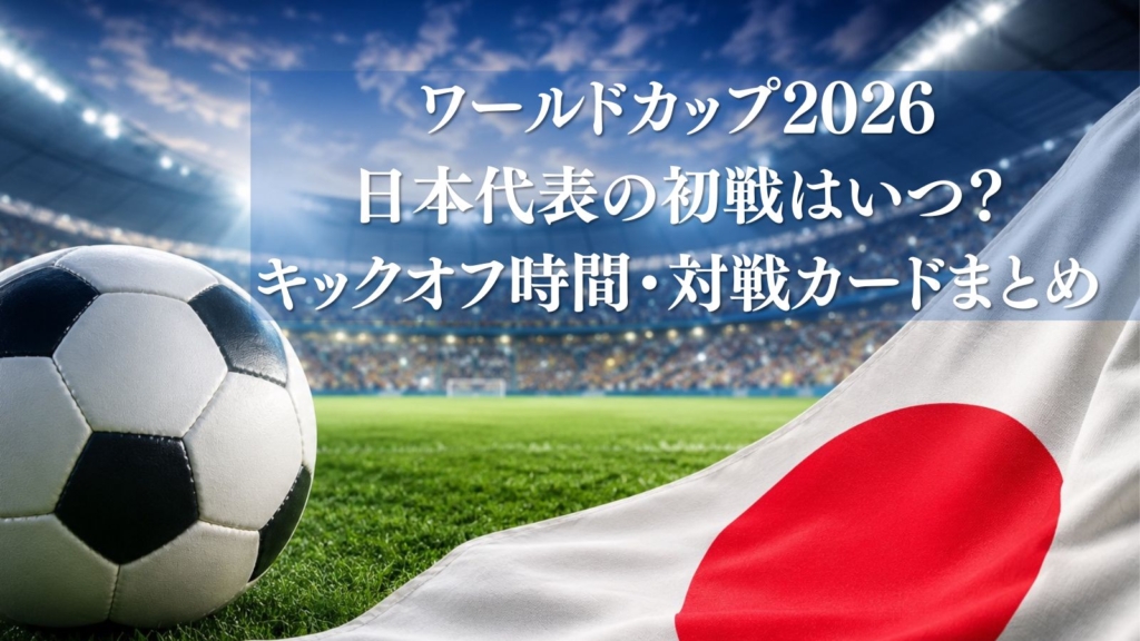 ワールドカップ2026-日本代表の初戦はいつ？-キックオフ時間・対戦カードまとめ